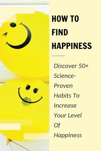 How To Find Happiness: Discover 50+ Science-Proven Habits To Increase
