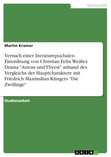 Versuch einer literaturepochalen Einordnung von Christian Felix Weißes Drama "Atreus und Thyest" anhand des Vergleichs der Hauptcharaktere mit ... Klingers "Die Zwillinge" (German Edition)