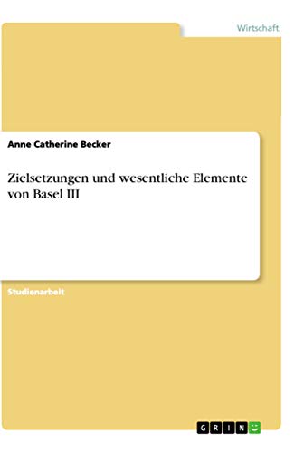Zielsetzungen und wesentliche Elemente von Basel III (German Edition)