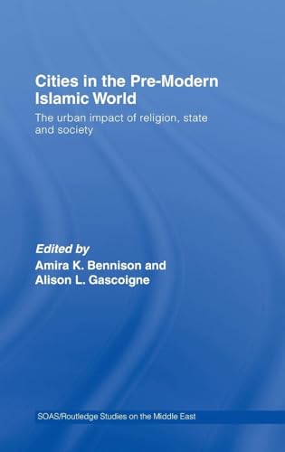 Cities in the Pre-Modern Islamic World: The Urban Impact of Religion, State and Society (SOAS/Routledge Studies on the Middle East)