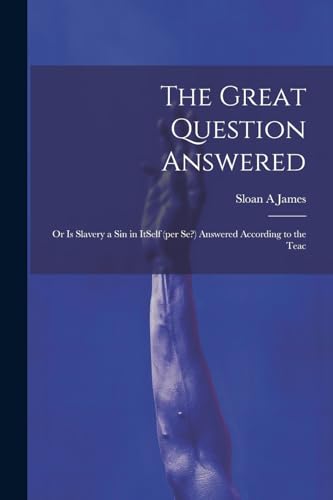 The Great Question Answered; or Is Slavery a Sin in ItSelf (per se?) Answered According to the Teac