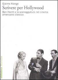 Scrivere per Hollywood. Ben Hecht e la sceneggiatura nel cinema americano classico Scrivere per Hollywood. Ben Hecht e la sceneggiatura nel cinema americano classico