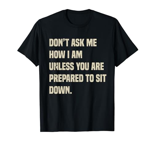Don't Ask Me How I Am Unless You Are Prepared To Sit Down T-Shirt