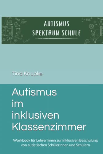 Autismus im inklusiven Klassenzimmer: Workbook für LehrerInnen zur inklusiven Beschulung von autistischen Schülerinnen und Schülern