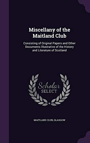 Miscellany of the Maitland Club: Consisting of Original Papers and Other Documents Illustrative of the History and Literature of Scotland