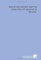 Irish ethno-botany and the evolution of medicine in Ireland. 1429784970 Book Cover