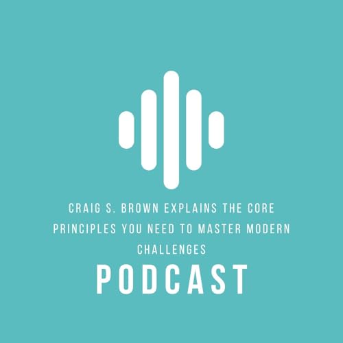Craig S. Brown Explains the Core Principles You Need to Master Modern Challenges