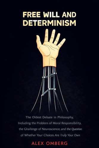 Free Will and Determinism: The Oldest Debate in Philosophy, Including the Problem of Moral Responsibility, the Challenge of Neuroscience, and the Question of Whether Your Choices Are Truly Your Own
