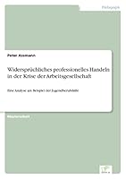 Widersprüchliches professionelles Handeln in der Krise der Arbeitsgesellschaft: Eine Analyse am Beispiel der Jugendberufshilfe 3961165963 Book Cover