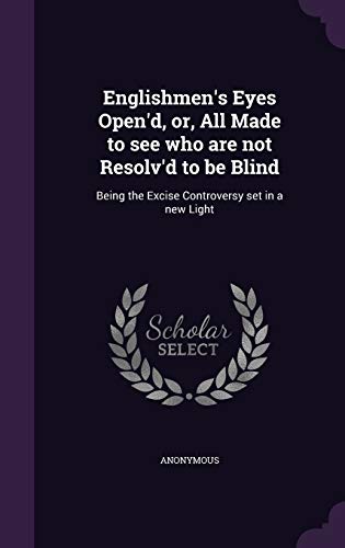 Englishmen's Eyes Open'd, or, All Made to see who are not Resolv'd to be Blind: Being the Excise Controversy set in a new Light