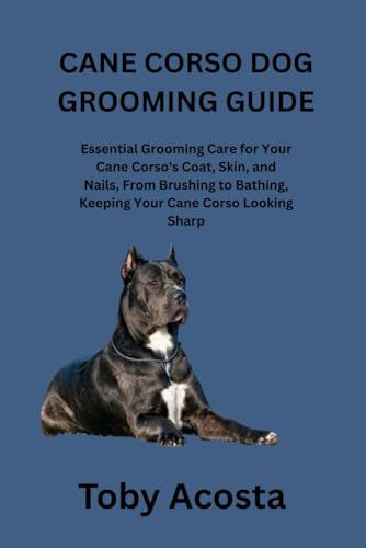 CANE CORSO DOG GROOMING GUIDE: Essential Grooming Care for Your Cane Corso's Coat, Skin, and Nails, From Brushing to Bathing, Keeping Your Cane Corso Looking Sharp