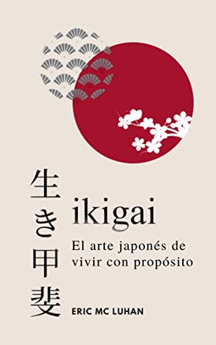 Ikigai, El Arte Japonés De Vivir Con Propósito: Como Alcanzar Tu Mejor Versión Con La Sabiduría Japonesa Vivir Zen Ikigai, El Arte Japonés De Vivir Con Propósito: Como Alcanzar Tu Mejor Versión Con La Sabiduría Japonesa Vivir Zen