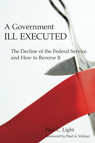 A Government Ill Executed: The Decline of the Federal Service and How to Reverse It