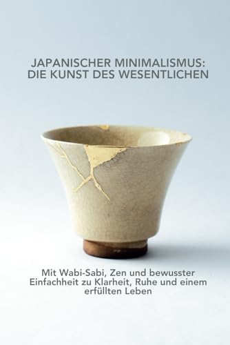 Japanischer Minimalismus: Die Kunst des Wesentlichen: Mit Wabi-Sabi, Zen und bewusster Einfachheit zu Klarheit, Ruhe und einem erfüllten Leben