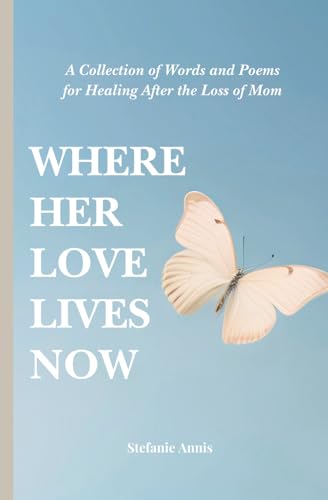 Where Her Love Lives Now: A Collection of Words and Poems for Healing After the Loss of Mom