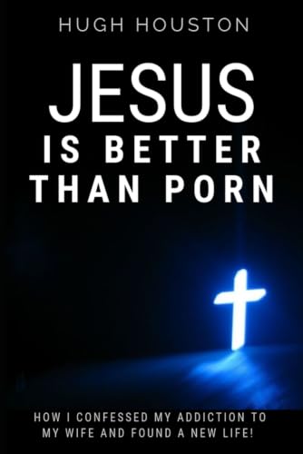 JESUS IS BETTER THAN PORN: How I Confessed my Addiction to My Wife and Found a New Life