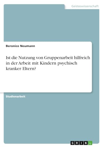 Ist die Nutzung von Gruppenarbeit hilfreich in der Arbeit mit Kindern psychisch kranker Eltern? (German Edition)