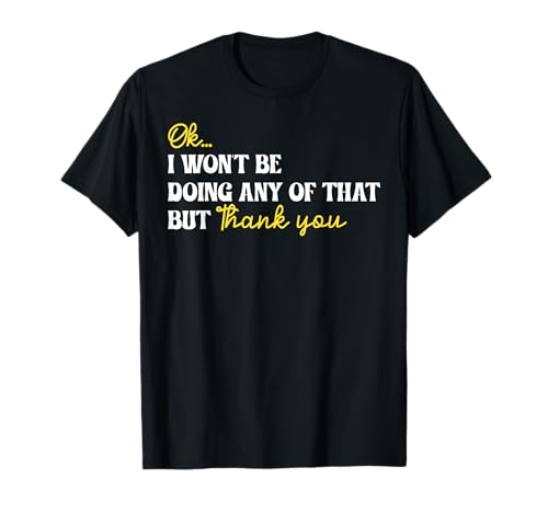 Ok I Won't Be Doing Any of That But Thank You Funny Saying T-Shirt