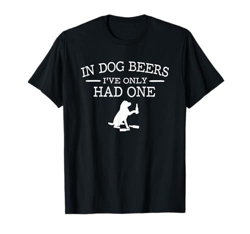 In Dog Beers I've Only Had One T-Shirt