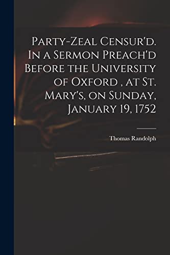 Party-zeal Censur'd. In a Sermon Preach'd Before the University of Oxford, at St. Mary's, on Sunday, January 19, 1752