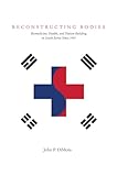 Reconstructing Bodies: Biomedicine, Health, and Nation-Building in South Korea Since 1945 (Studies of the Weatherhead East Asian Institute, Columbia University)