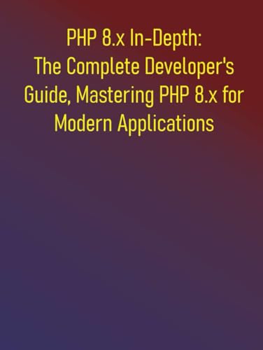 PHP 8.x In-Depth: The Complete Developer's Guide, Mastering PHP 8.x for Modern Applications: A Comprehensive Handbook for Modern PHP Development, Modern Features & Performance