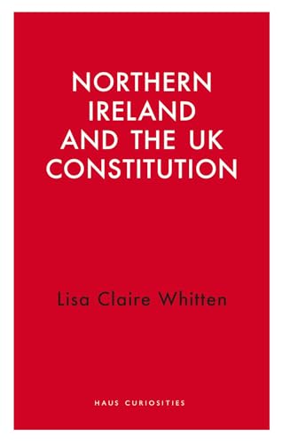 Northern Ireland And The Uk Constitution (Haus Curiosities)