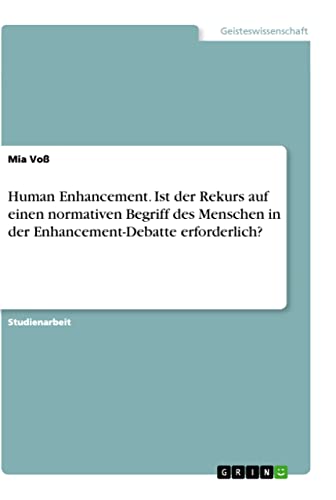 Human Enhancement. Ist der Rekurs auf einen normativen Begriff des Menschen in der Enhancement-Debatte erforderlich? (German Edition)