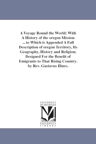 A voyage round the world: with a history of the Oregon mission ... To which is appended a full description of Oregon Territory, its geography, history ... that rising country. By Rev. Gustavus Hines.