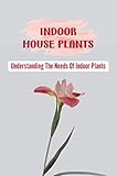  Indoor House Plants: Understanding The Needs Of Indoor Plants (English Edition)
