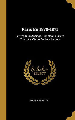 Paris En 1870-1871: Lettres D'un Assiégé, Simples Feuillets D'histoire Vécue Au Jour Le Jour (French Edition)