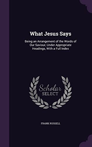 What Jesus Says: Being an Arrangement of the Words of Our Saviour, Under Appropriate Headings, With a Full Index