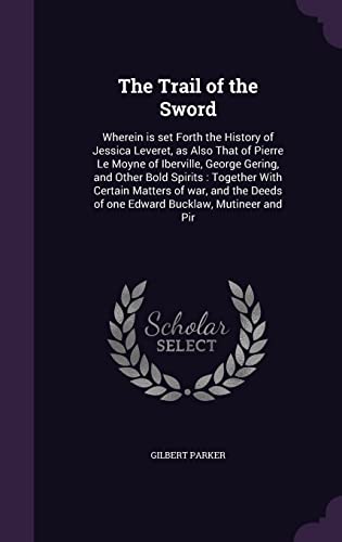 The Trail of the Sword: Wherein is set Forth the History of Jessica Leveret, as Also That of Pierre Le Moyne of Iberville, George Gering, and Other ... Deeds of one Edward Bucklaw, Mutineer and Pir