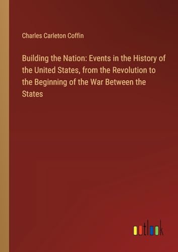 Building the Nation: Events in the History of the United States, from the Revolution to the Beginning of the War Between the States