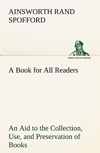 A Book for All Readers An Aid to the Collection, Use, and Preservation of Books and the Formation of Public and Private Libraries