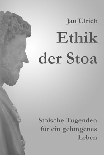 Ethik der Stoa: Stoische Tugenden für ein gelungenes Leben