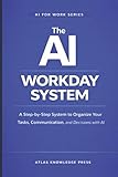  The AI Workday System: A Step-by-Step System to Organize Your Tasks, Communication, and Decisions with AI