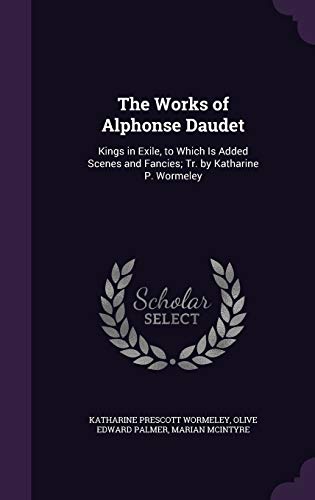 The Works of Alphonse Daudet: Kings in Exile, to Which Is Added Scenes and Fancies; Tr. by Katharine P. Wormeley