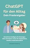 ChatGPT für den Alltag – Dein Praxisratgeber: Künstliche Intelligenz für Einsteiger einfach erklärt – ohne Vorwissen nutzen (Einfacher leben mit KI – ... für Alltag & Beruf, Band 1)