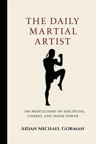 The Daily Martial Artist: 366 Meditations On Discipline, Combat, And Inner Power For Fighters, Warriors, And Modern-Day Gladiators