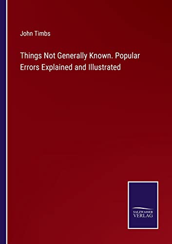Things Not Generally Known. Popular Errors Explained and Illustrated