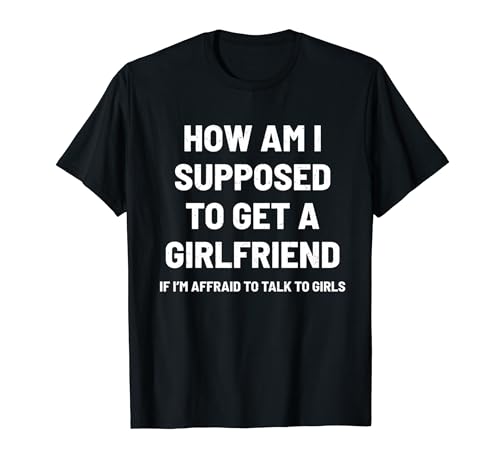 How Am I Supposed To Get A Girlfriend Funny Humor T-Shirt