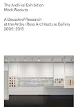 The Archival Exhibition: A Decade of Research at the Arthur Ross Architecture Gallery, 2006–2016