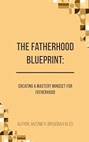 The Fatherhood Blueprint: Creating a Mastery Mindset for Fatherhood B0G244F7SH Book Cover