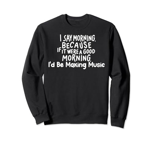 Funny if It Were a Good Morning I'd Be Making Music Felpa