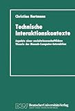 Technische Interaktionskontexte: Aspekte einer sozialwissenschaftlichen Theorie der Mensch-Computer-Interaktion - Christian Hartmann 