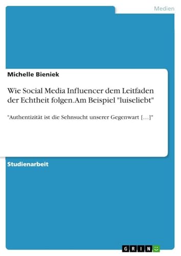 Wie Social Media Influencer dem Leitfaden der Echtheit folgen. Am Beispiel "luiseliebt": "Authentizität ist die Sehnsucht unserer Gegenwart [...]" (German Edition)