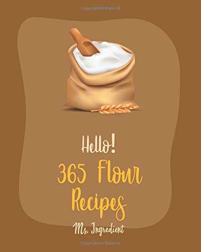 Hello! 365 Flour Recipes: Best Flour Cookbook Ever For Beginners [Gluten Free Donut Book, Chickpea Recipe, Almond Flour Recipes, Coconut Flour Recipes, Brown Rice Recipes, Rice Flour Recipes] [Book 1]