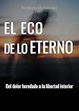 El Eco de lo eterno: Del dolor heredado a la libertad interior: rompe patrones, suelta el pasado y deja de cargar lo que no es tuyo.