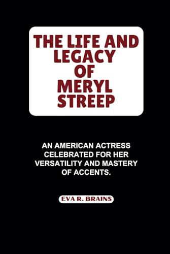 THE LIFE AND LEGACY OF MERYL STREEP: An American Actress Celebrated for Her Versatility and Mastery of Accents.